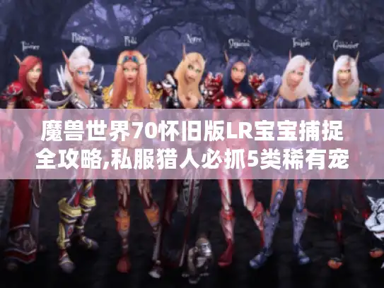 魔兽世界70怀旧版LR宝宝捕捉全攻略,私服猎人必抓5类稀有宠物解析