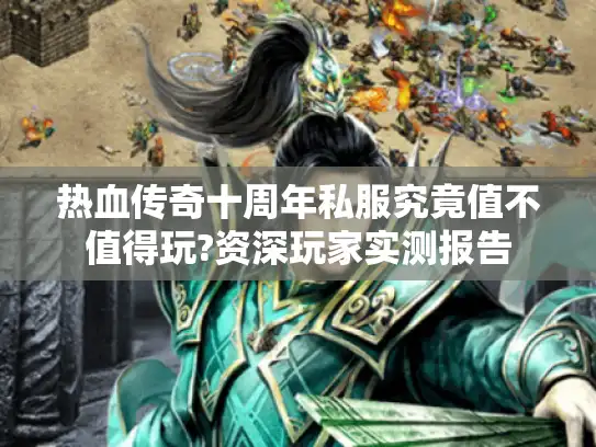 热血传奇十周年私服究竟值不值得玩?资深玩家实测报告