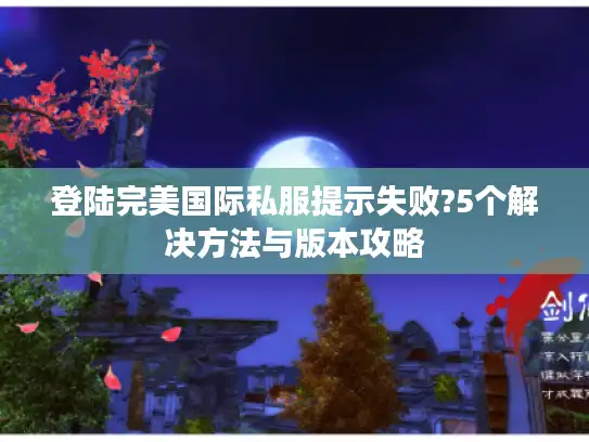 登陆完美国际私服提示失败?5个解决方法与版本攻略