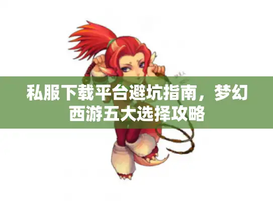 私服下载平台避坑指南，梦幻西游五大选择攻略