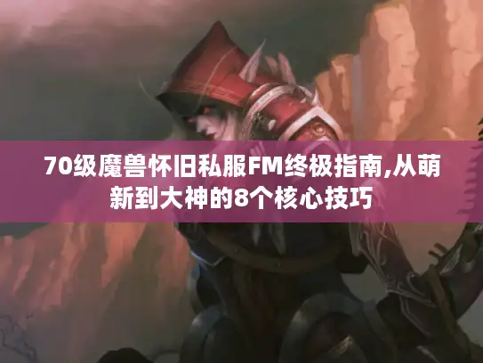70级魔兽怀旧私服FM终极指南,从萌新到大神的8个核心技巧