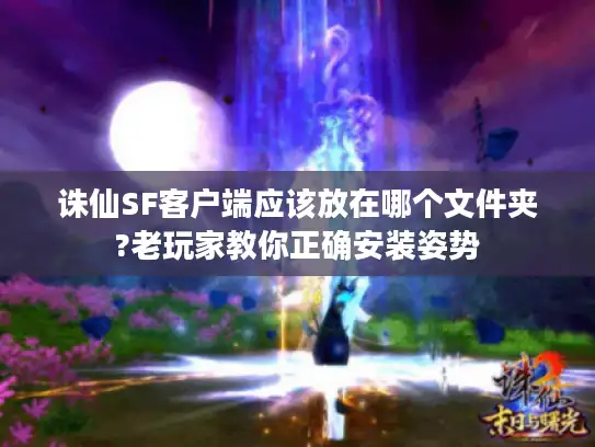诛仙SF客户端应该放在哪个文件夹?老玩家教你正确安装姿势