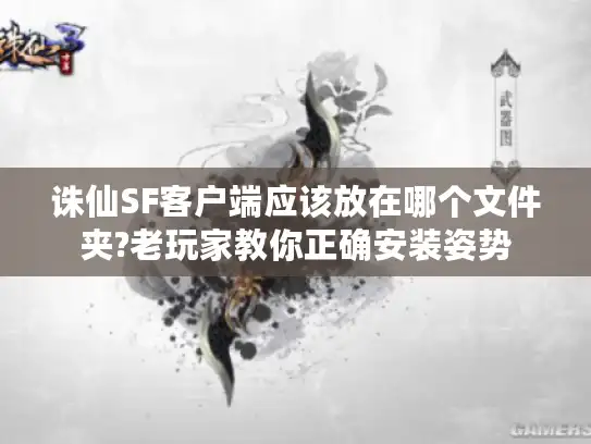 诛仙SF客户端应该放在哪个文件夹?老玩家教你正确安装姿势