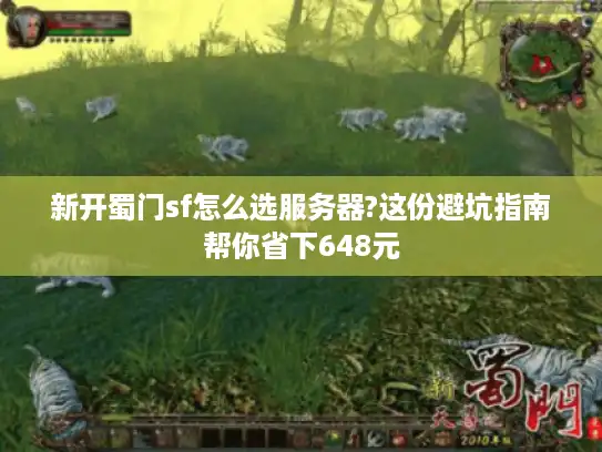 新开蜀门sf怎么选服务器?这份避坑指南帮你省下648元 新开蜀门sf怎么选服务器?这份避坑指南帮你省下648元