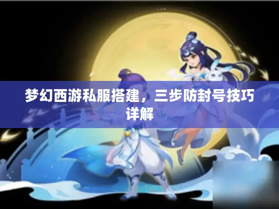 梦幻西游私服搭建，三步防封号技巧详解