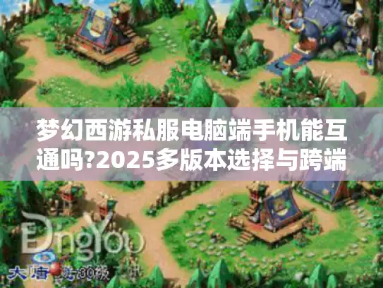 梦幻西游私服电脑端手机能互通吗?2025多版本选择与跨端玩法全指南