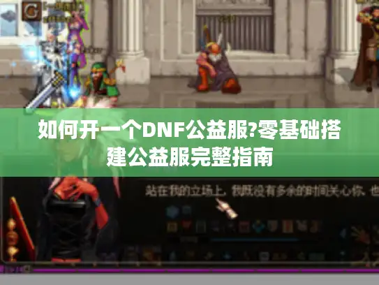 如何开一个DNF公益服?零基础搭建公益服完整指南