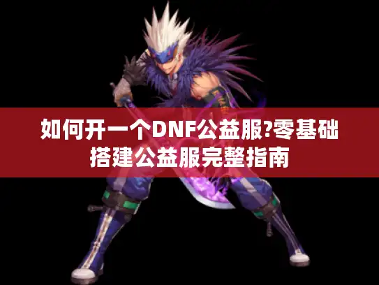 如何开一个DNF公益服?零基础搭建公益服完整指南