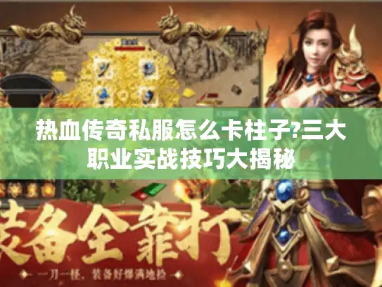 热血传奇私服怎么卡柱子?三大职业实战技巧大揭秘
