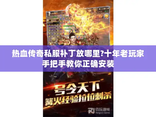 热血传奇私服补丁放哪里?十年老玩家手把手教你正确安装