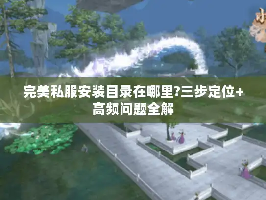 完美私服安装目录在哪里?三步定位+高频问题全解
