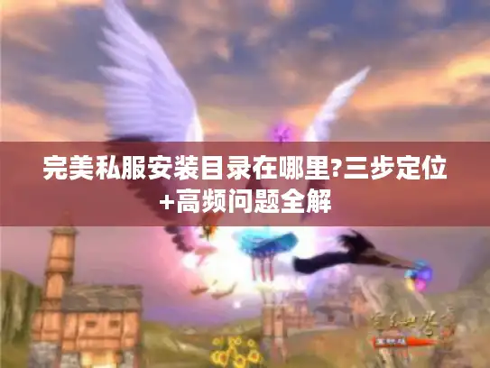 完美私服安装目录在哪里?三步定位+高频问题全解