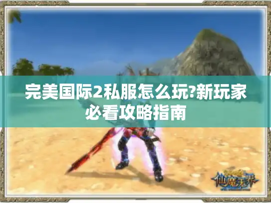 完美国际2私服怎么玩?新玩家必看攻略指南 完美国际2私服怎么玩?新玩家必看攻略指南