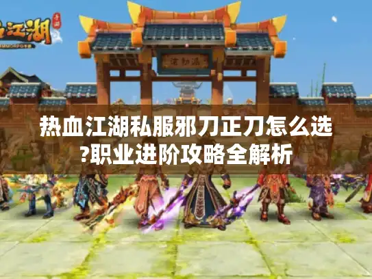 热血江湖私服邪刀正刀怎么选?职业进阶攻略全解析