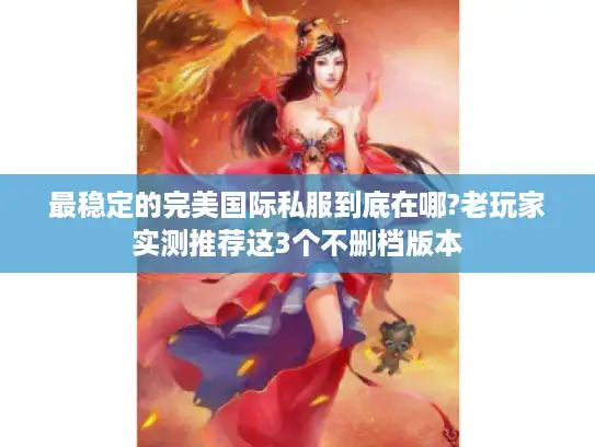 最稳定的完美国际私服到底在哪?老玩家实测推荐这3个不删档版本