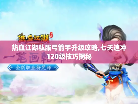 热血江湖私服弓箭手升级攻略,七天速冲120级技巧揭秘 热血江湖私服弓箭手升级攻略,七天速冲120级技巧揭秘
