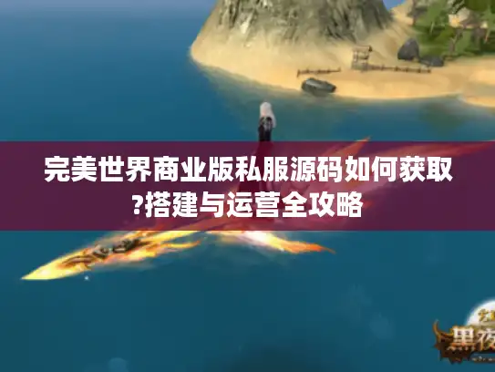 完美世界商业版私服源码如何获取?搭建与运营全攻略