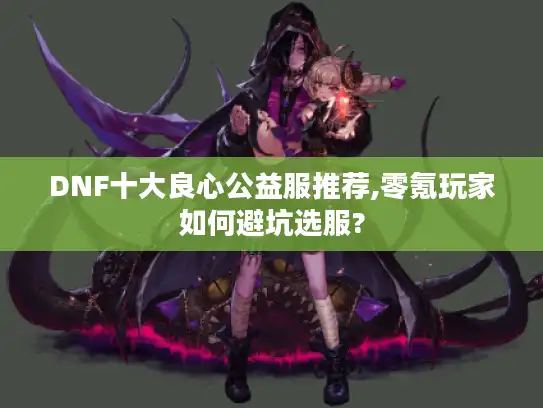 DNF十大良心公益服推荐,零氪玩家如何避坑选服?