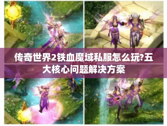 传奇世界2铁血魔域私服怎么玩?五大核心问题解决方案