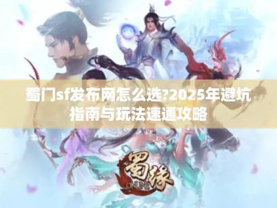 蜀门sf发布网怎么选?2025年避坑指南与玩法速通攻略