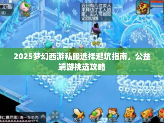 2025梦幻西游私服选择避坑指南，公益端游挑选攻略