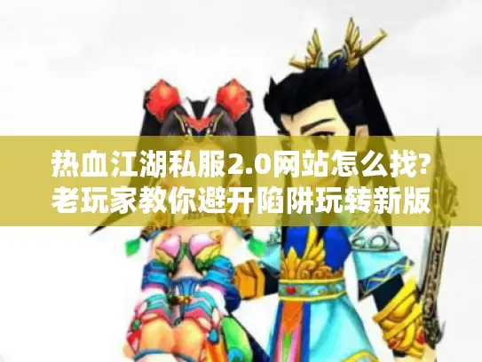 热血江湖私服2.0网站怎么找?老玩家教你避开陷阱玩转新版本 热血江湖私服2.0网站怎么找?老玩家教你避开陷阱玩转新版本