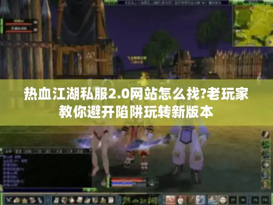热血江湖私服2.0网站怎么找?老玩家教你避开陷阱玩转新版本 热血江湖私服2.0网站怎么找?老玩家教你避开陷阱玩转新版本