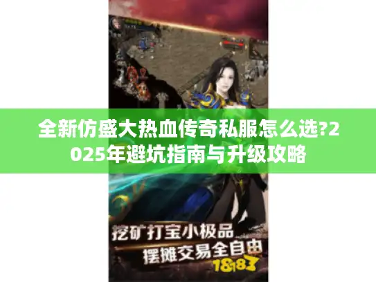 全新仿盛大热血传奇私服怎么选?2025年避坑指南与升级攻略