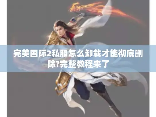 完美国际2私服怎么卸载才能彻底删除?完整教程来了 完美国际2私服怎么卸载才能彻底删除?完整教程来了