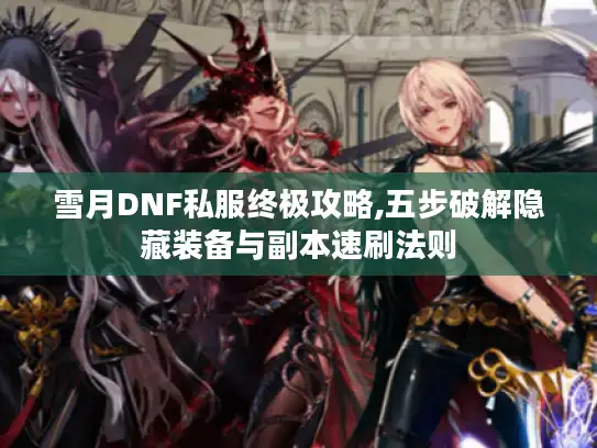 雪月DNF私服终极攻略,五步破解隐藏装备与副本速刷法则