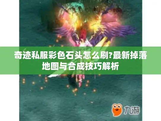 奇迹私服彩色石头怎么刷?最新掉落地图与合成技巧解析