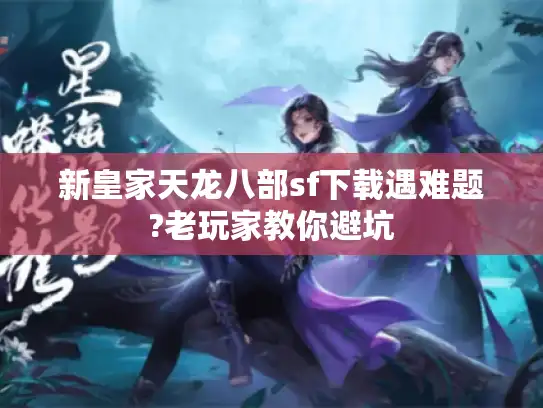 新皇家天龙八部sf下载遇难题?老玩家教你避坑