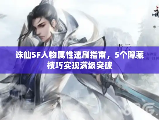诛仙SF人物属性速刷指南，5个隐藏技巧实现满级突破