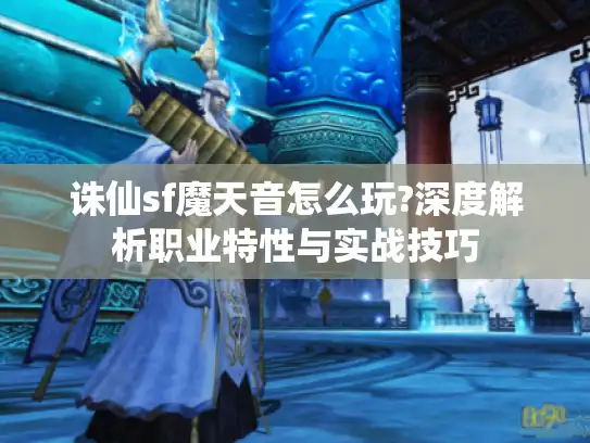 诛仙sf魔天音怎么玩?深度解析职业特性与实战技巧