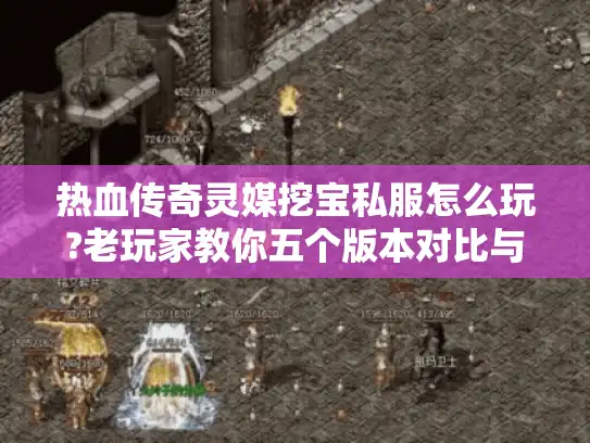 热血传奇灵媒挖宝私服怎么玩?老玩家教你五个版本对比与挖宝秘籍 热血传奇灵媒挖宝私服怎么玩?老玩家教你五个版本对比与挖宝秘籍