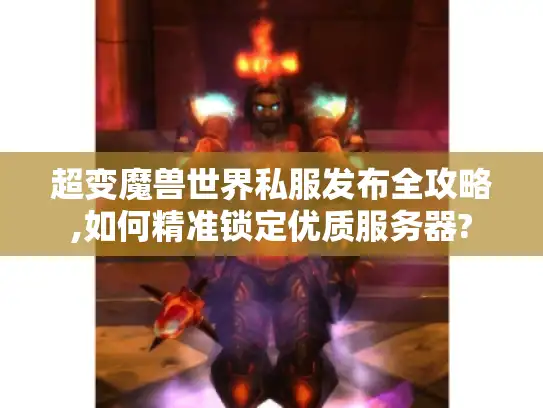 超变魔兽世界私服发布全攻略,如何精准锁定优质服务器? 超变魔兽世界私服发布全攻略,如何精准锁定优质服务器?