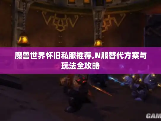 魔兽世界怀旧私服推荐,N服替代方案与玩法全攻略