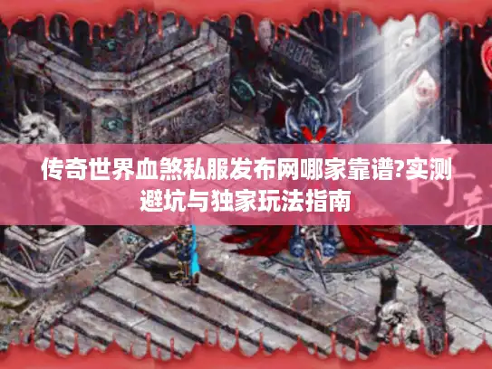 传奇世界血煞私服发布网哪家靠谱?实测避坑与独家玩法指南