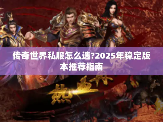 传奇世界私服怎么选?2025年稳定版本推荐指南