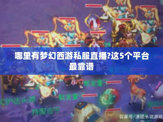 哪里有梦幻西游私服直播?这5个平台最靠谱