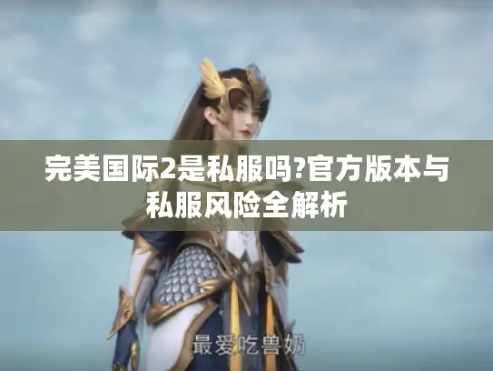 完美国际2是私服吗?官方版本与私服风险全解析