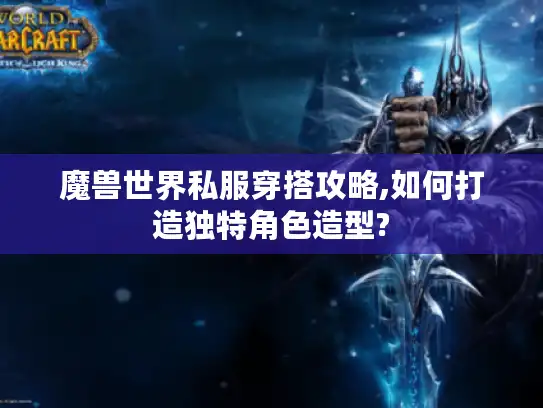 魔兽世界私服穿搭攻略,如何打造独特角色造型?