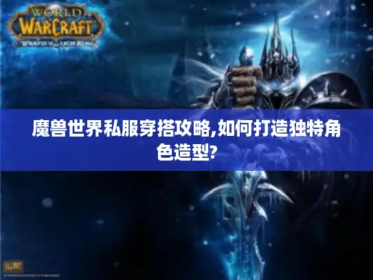 魔兽世界私服穿搭攻略,如何打造独特角色造型?