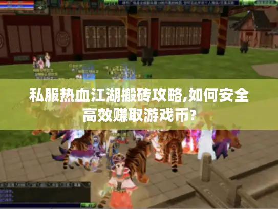 私服热血江湖搬砖攻略,如何安全高效赚取游戏币? 私服热血江湖搬砖攻略,如何安全高效赚取游戏币?