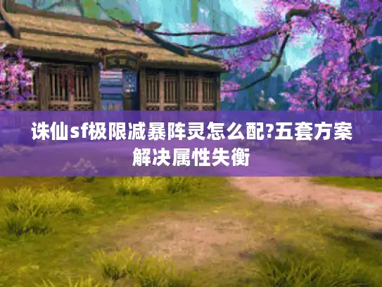 诛仙sf极限减暴阵灵怎么配?五套方案解决属性失衡