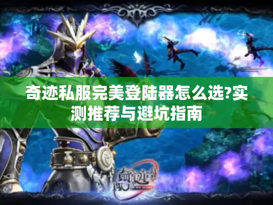 奇迹私服完美登陆器怎么选?实测推荐与避坑指南