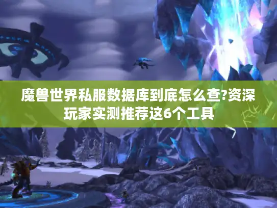 魔兽世界私服数据库到底怎么查?资深玩家实测推荐这6个工具 魔兽世界私服数据库到底怎么查?资深玩家实测推荐这6个工具