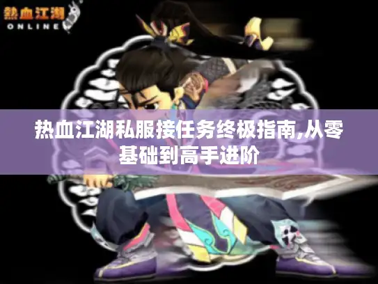 热血江湖私服接任务终极指南,从零基础到高手进阶