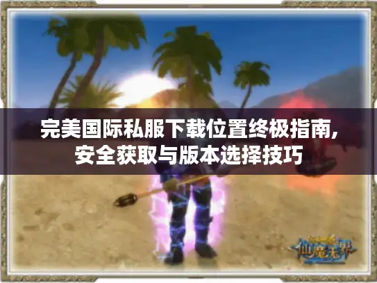 完美国际私服下载位置终极指南,安全获取与版本选择技巧 完美国际私服下载位置终极指南,安全获取与版本选择技巧