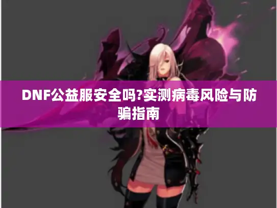 DNF公益服安全吗?实测病毒风险与防骗指南
